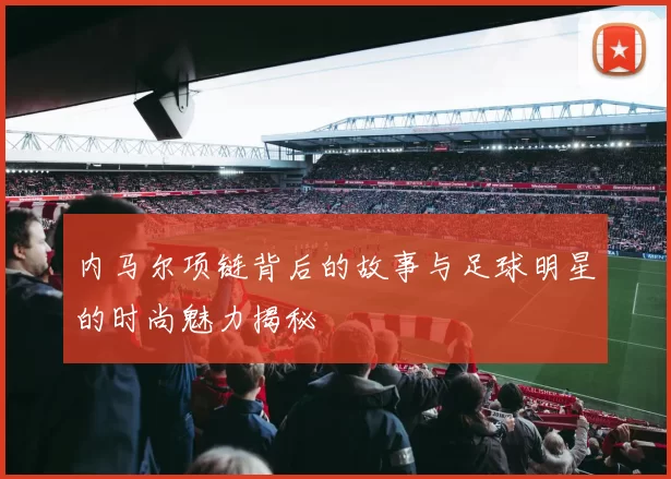内马尔项链背后的故事与足球明星的时尚魅力揭秘