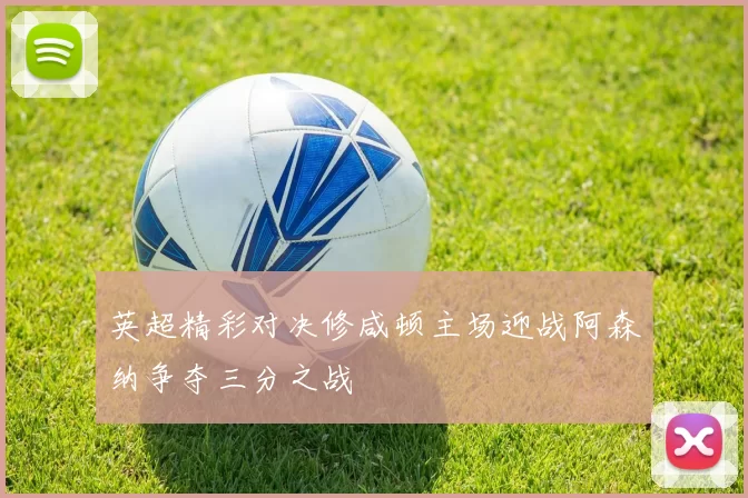 英超精彩对决修咸顿主场迎战阿森纳争夺三分之战