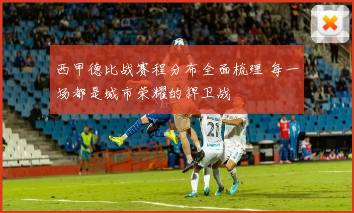 西甲德比战赛程分布全面梳理 每一场都是城市荣耀的捍卫战