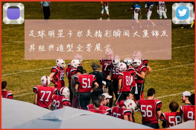 足球明星卡尔美精彩瞬间大集锦及其经典造型全景展示
