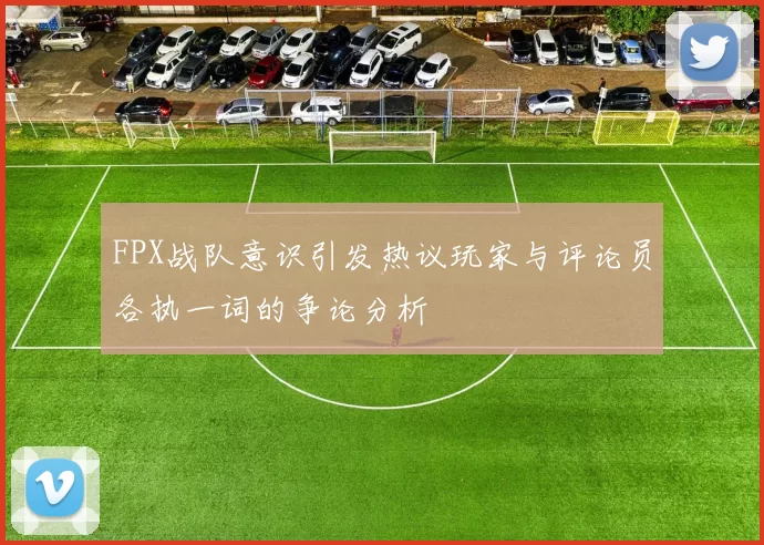 FPX战队意识引发热议玩家与评论员各执一词的争论分析