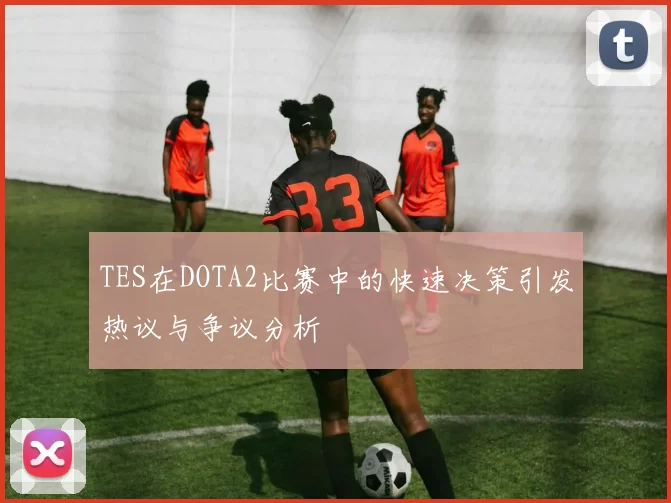 TES在DOTA2比赛中的快速决策引发热议与争议分析