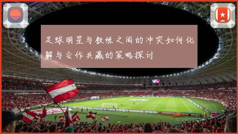 足球明星与教练之间的冲突如何化解与合作共赢的策略探讨