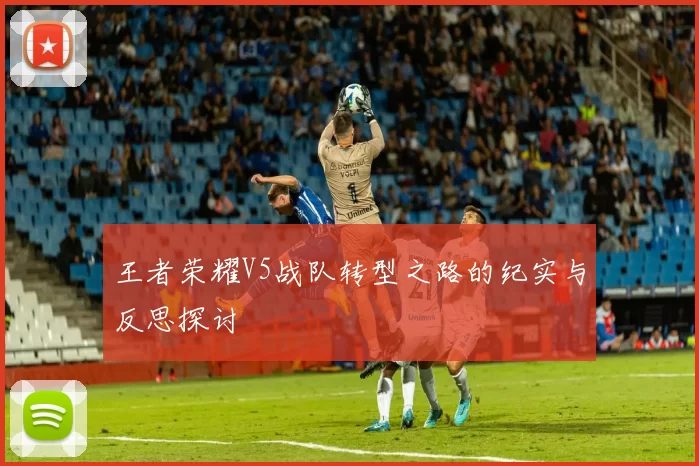 王者荣耀V5战队转型之路的纪实与反思探讨