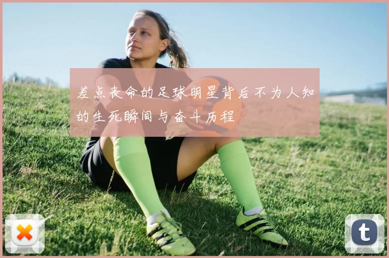 差点丧命的足球明星背后不为人知的生死瞬间与奋斗历程