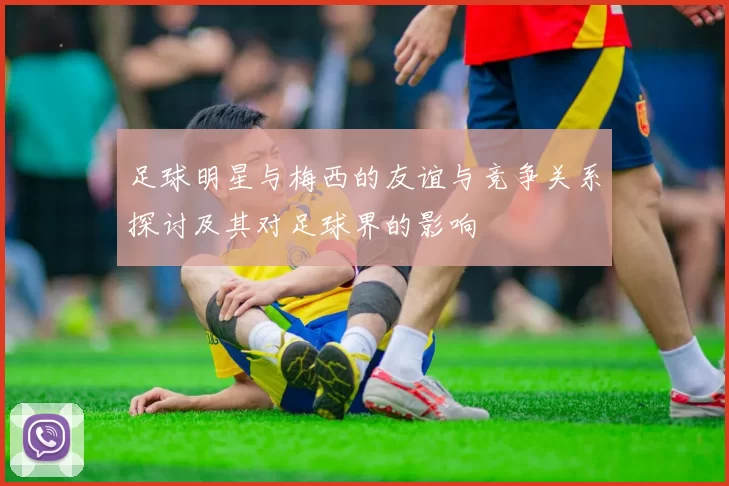 足球明星与梅西的友谊与竞争关系探讨及其对足球界的影响