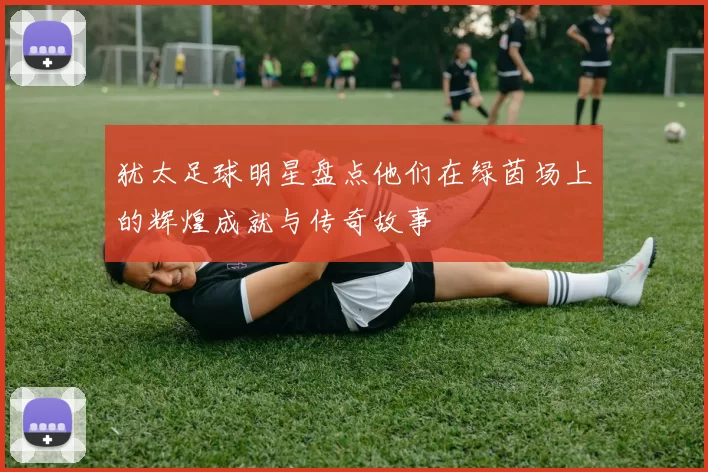 犹太足球明星盘点他们在绿茵场上的辉煌成就与传奇故事