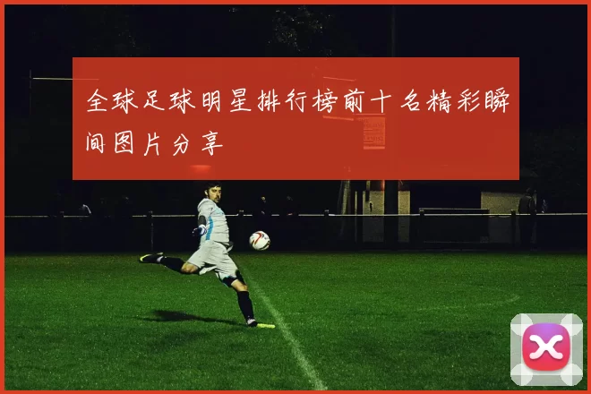 全球足球明星排行榜前十名精彩瞬间图片分享
