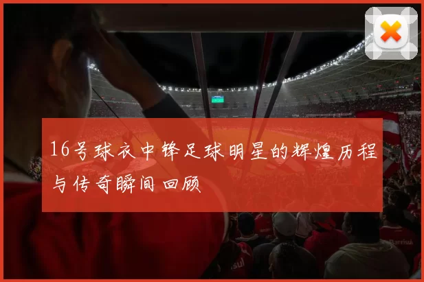 16号球衣中锋足球明星的辉煌历程与传奇瞬间回顾