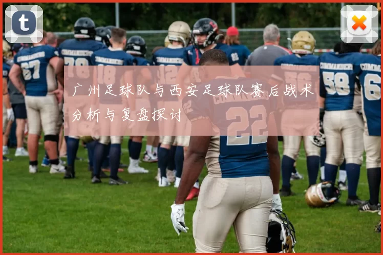 广州足球队与西安足球队赛后战术分析与复盘探讨