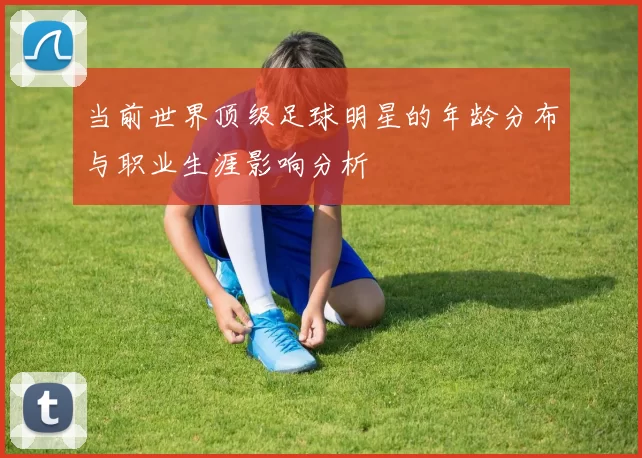 当前世界顶级足球明星的年龄分布与职业生涯影响分析