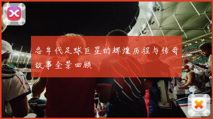 各年代足球巨星的辉煌历程与传奇故事全景回顾
