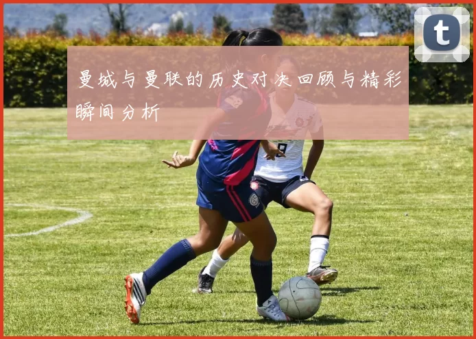 曼城与曼联的历史对决回顾与精彩瞬间分析