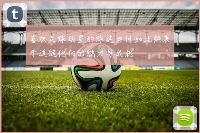 喜欢足球明星的球迷为何如此热衷于追随他们的魅力与成就