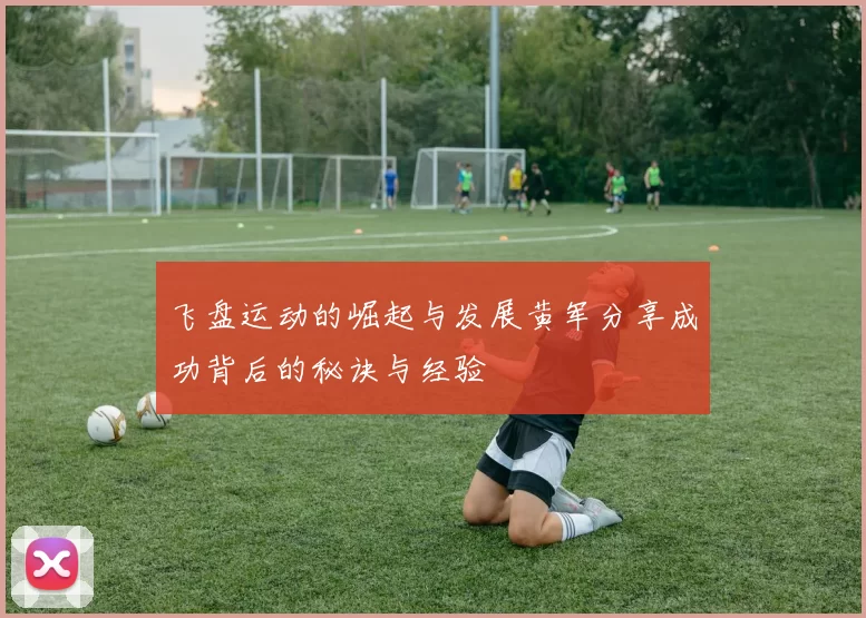 飞盘运动的崛起与发展黄军分享成功背后的秘诀与经验