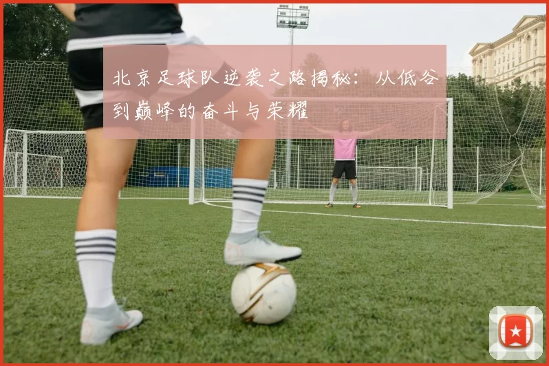 北京足球队逆袭之路揭秘：从低谷到巅峰的奋斗与荣耀