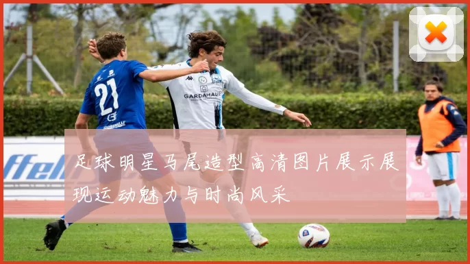 足球明星马尾造型高清图片展示展现运动魅力与时尚风采