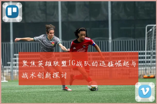 聚焦英雄联盟IG战队的迅猛崛起与战术创新探讨