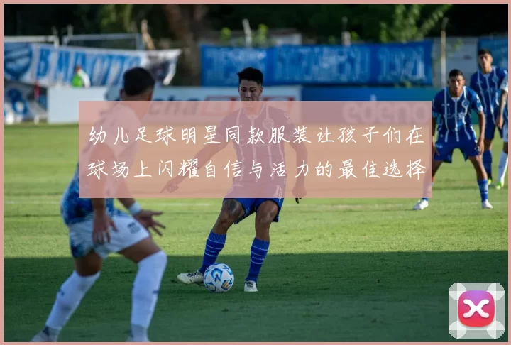 幼儿足球明星同款服装让孩子们在球场上闪耀自信与活力的最佳选择