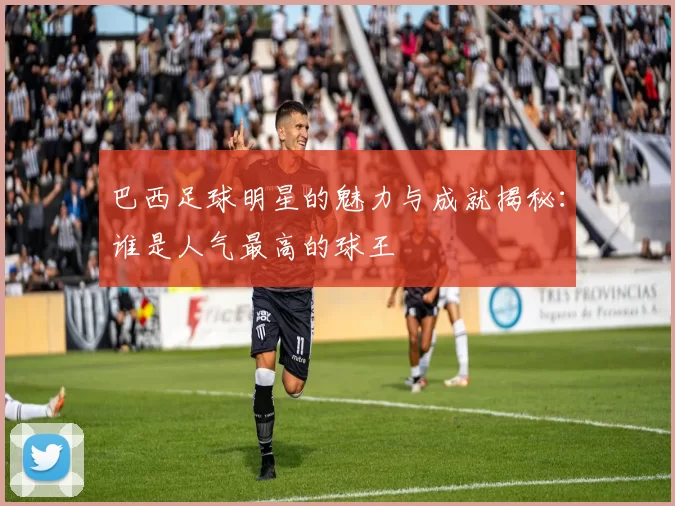 巴西足球明星的魅力与成就揭秘：谁是人气最高的球王