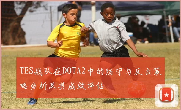 TES战队在DOTA2中的防守与反击策略分析及其成效评估
