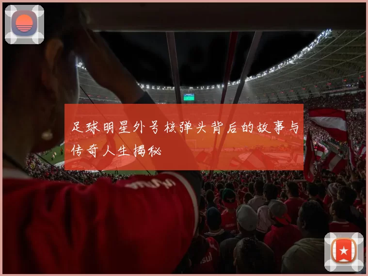 足球明星外号核弹头背后的故事与传奇人生揭秘