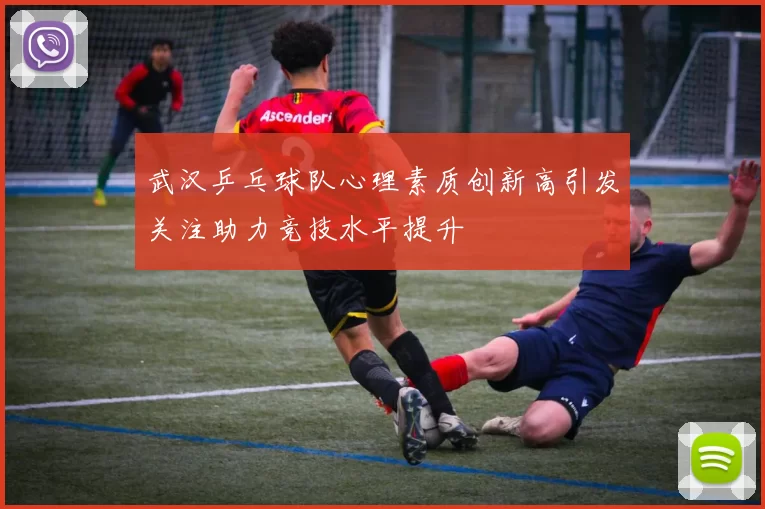 武汉乒乓球队心理素质创新高引发关注助力竞技水平提升