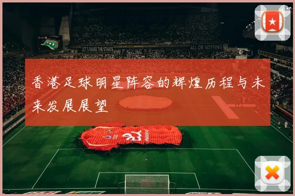 香港足球明星阵容的辉煌历程与未来发展展望
