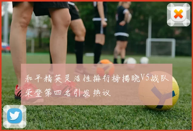 和平精英灵活性排行榜揭晓V5战队荣登第四名引发热议