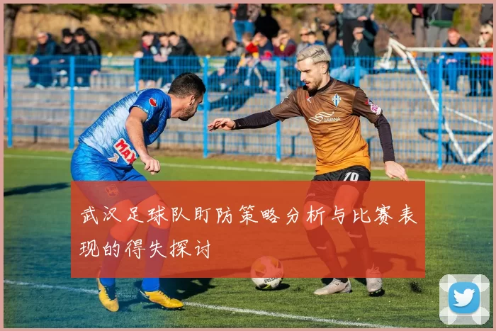 武汉足球队盯防策略分析与比赛表现的得失探讨