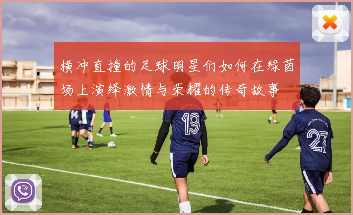 横冲直撞的足球明星们如何在绿茵场上演绎激情与荣耀的传奇故事
