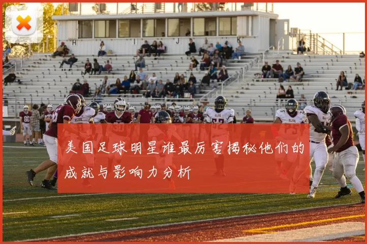 美国足球明星谁最厉害揭秘他们的成就与影响力分析