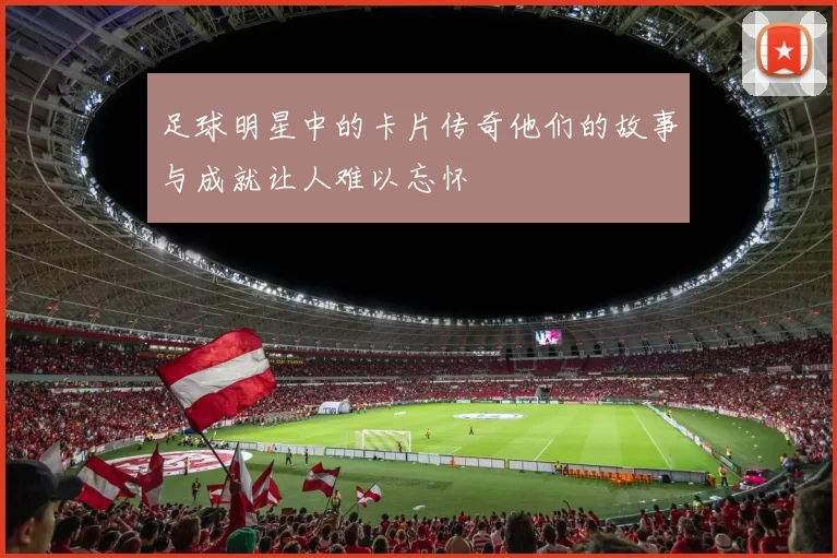 足球明星中的卡片传奇他们的故事与成就让人难以忘怀