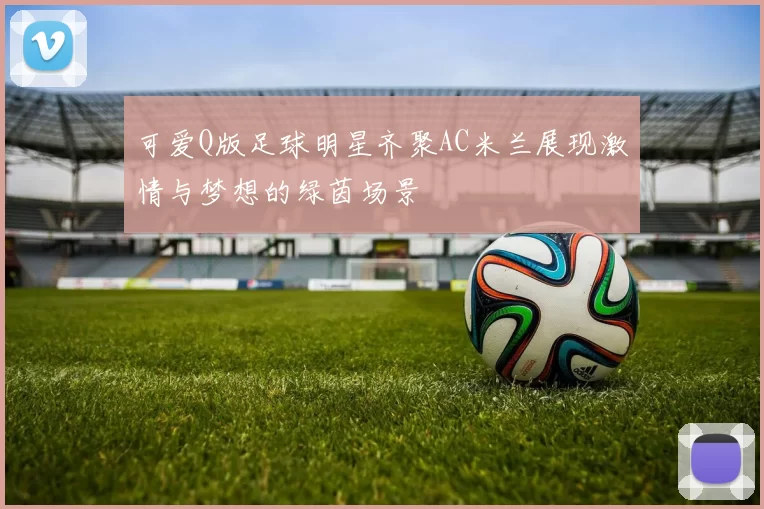 可爱Q版足球明星齐聚AC米兰展现激情与梦想的绿茵场景