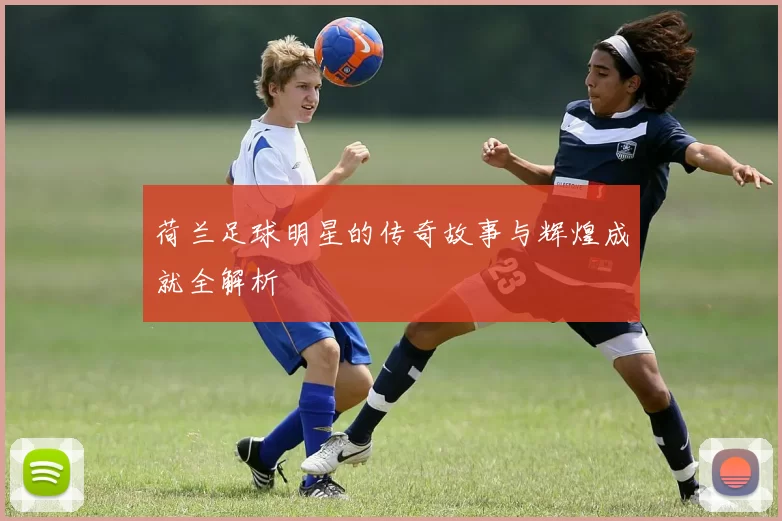 荷兰足球明星的传奇故事与辉煌成就全解析