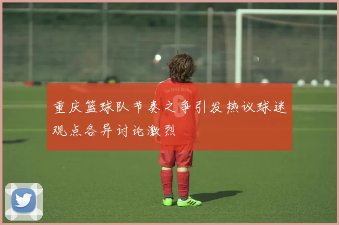 重庆篮球队节奏之争引发热议球迷观点各异讨论激烈