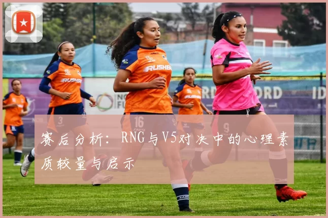 赛后分析：RNG与V5对决中的心理素质较量与启示