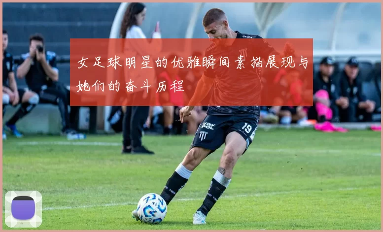 女足球明星的优雅瞬间素描展现与她们的奋斗历程