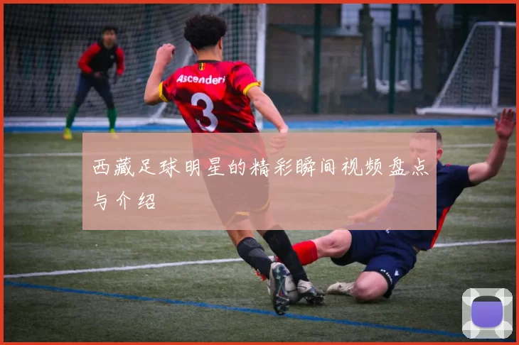 西藏足球明星的精彩瞬间视频盘点与介绍