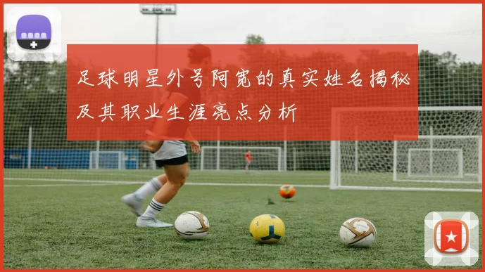 足球明星外号阿宽的真实姓名揭秘及其职业生涯亮点分析