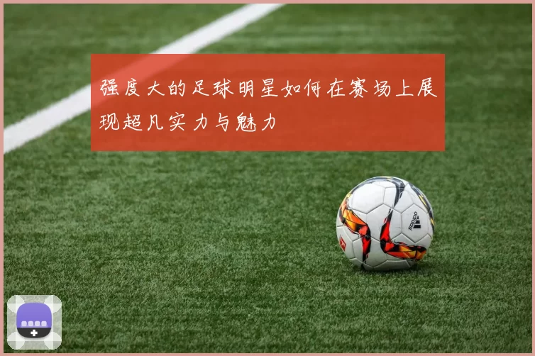 强度大的足球明星如何在赛场上展现超凡实力与魅力