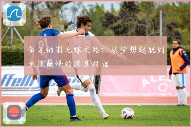 黄芳的羽毛球之路：从梦想起航到竞技巅峰的深度对话