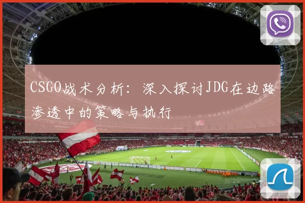 CSGO战术分析：深入探讨JDG在边路渗透中的策略与执行