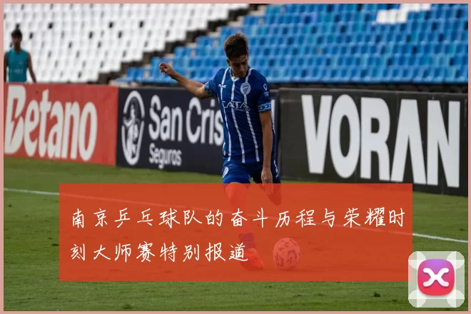 南京乒乓球队的奋斗历程与荣耀时刻大师赛特别报道