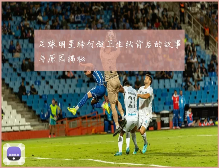 足球明星转行做卫生纸背后的故事与原因揭秘
