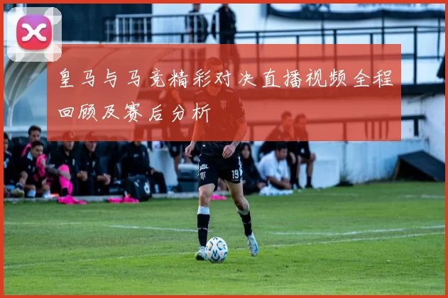 皇马与马竞精彩对决直播视频全程回顾及赛后分析