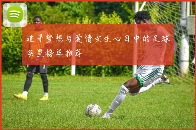 追寻梦想与爱情女生心目中的足球明星榜单推荐