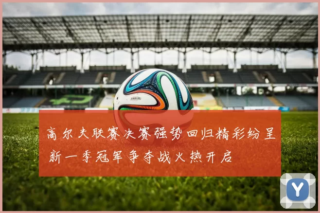 高尔夫联赛决赛强势回归精彩纷呈 新一季冠军争夺战火热开启