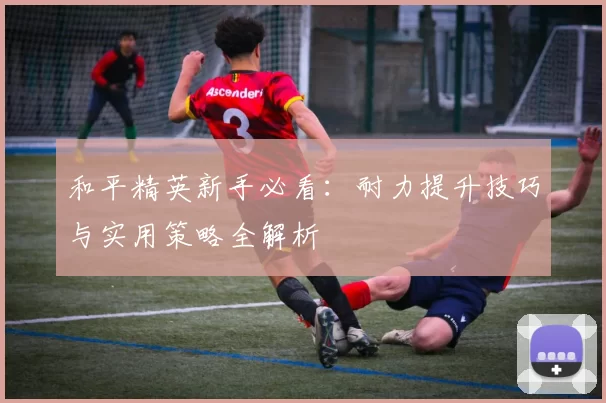 和平精英新手必看：耐力提升技巧与实用策略全解析