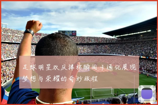 足球明星欢庆捧杯瞬间卡通化展现梦想与荣耀的奇妙旅程